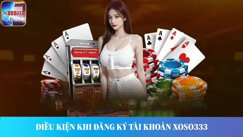 Điều kiện cần đáp ứng khi đăng ký tài khoản thành viên Xoso333.